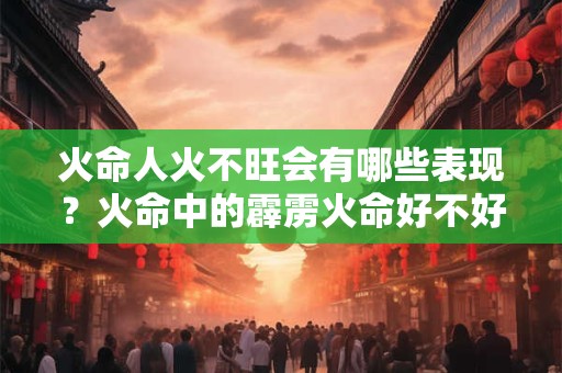 火命人火不旺会有哪些表现？火命中的霹雳火命好不好？