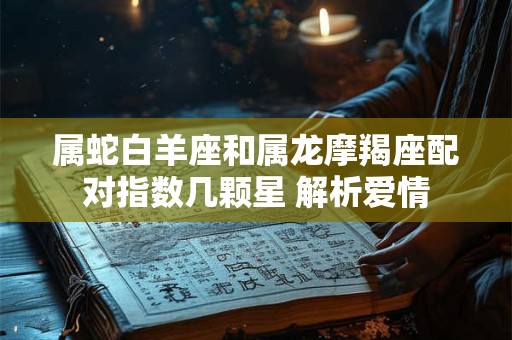 属蛇白羊座和属龙摩羯座配对指数几颗星 解析爱情