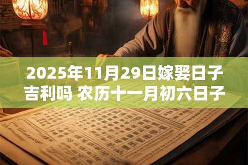 2025年11月29日嫁娶日子吉利吗 农历十一月初六日子分析