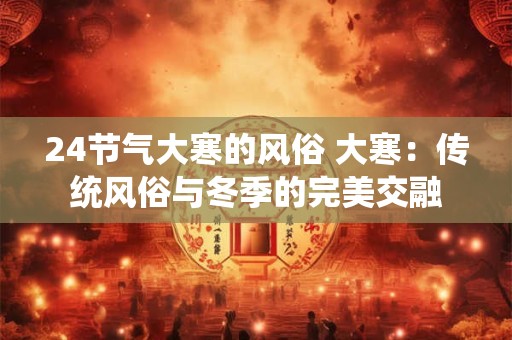 24节气大寒的风俗 大寒：传统风俗与冬季的完美交融