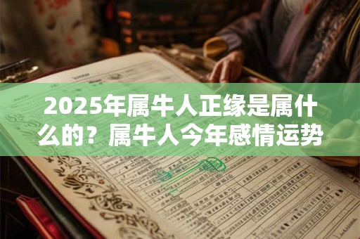 2025年属牛人正缘是属什么的？属牛人今年感情运势如何？