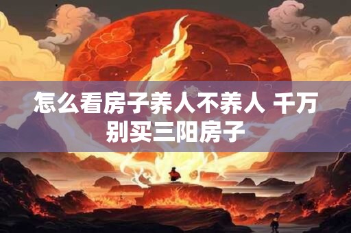 怎么看房子养人不养人 千万别买三阳房子
