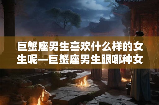 巨蟹座男生喜欢什么样的女生呢—巨蟹座男生跟哪种女生配