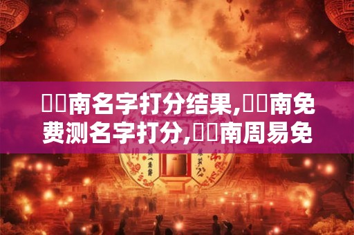 陳運南名字打分结果,陳運南免费测名字打分,陳運南周易免费测名字打分