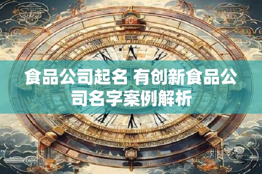 食品公司起名 有创新食品公司名字案例解析