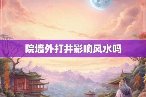 院墙外打井影响风水吗