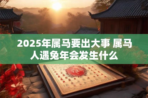 2025年属马要出大事 属马人遇兔年会发生什么