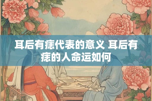 耳后有痣代表的意义 耳后有痣的人命运如何