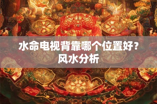 水命电视背靠哪个位置好？风水分析