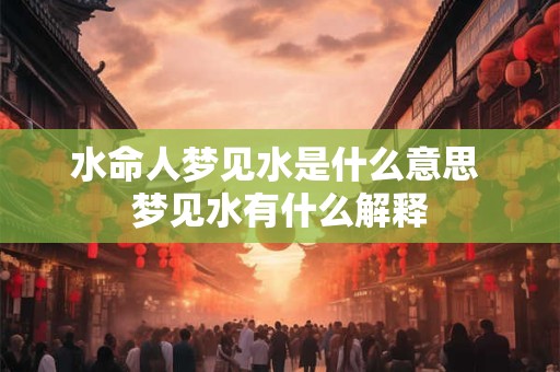水命人梦见水是什么意思 梦见水有什么解释