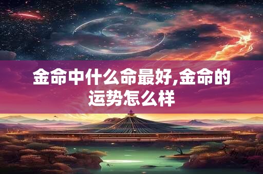 金命中什么命最好,金命的运势怎么样