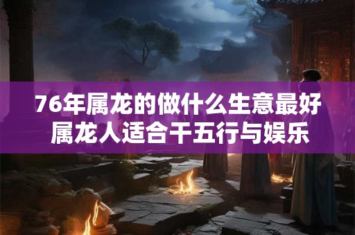 76年属龙的做什么生意最好 属龙人适合干五行与娱乐行业