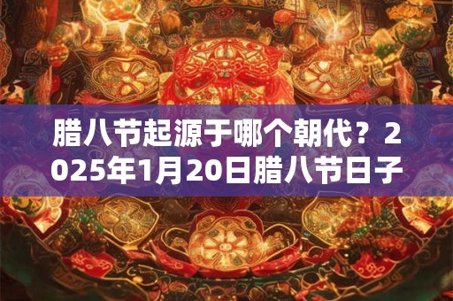 腊八节起源于哪个朝代？2025年1月20日腊八节日子好吗？