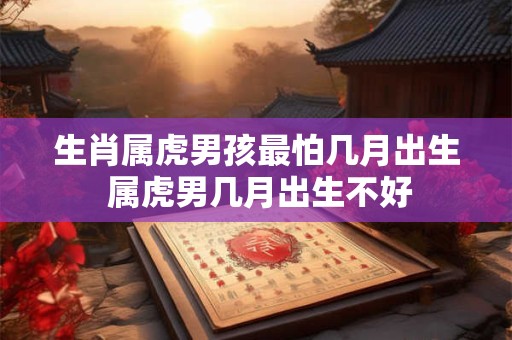 生肖属虎男孩最怕几月出生 属虎男几月出生不好