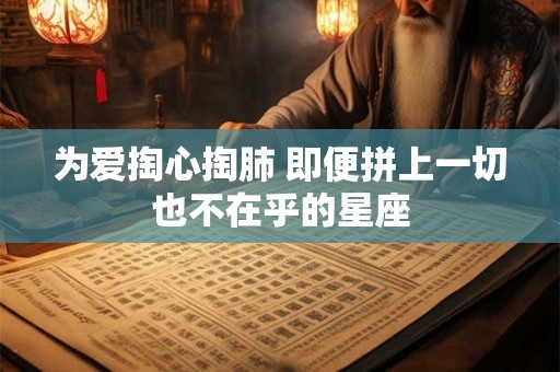 为爱掏心掏肺 即便拼上一切也不在乎的星座