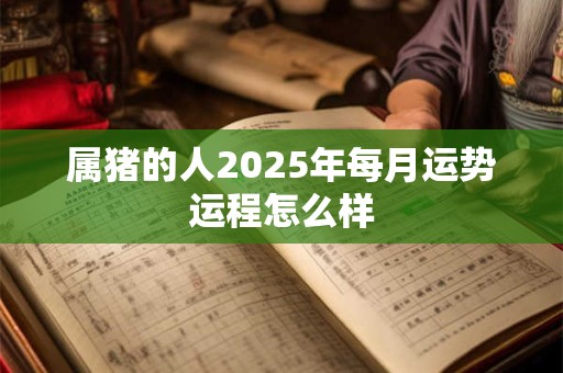 属猪的人2026年每月运势运程怎么样 属猪的人2026年每月运势运程怎么样