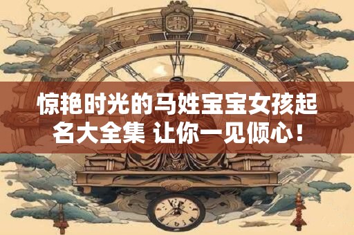 惊艳时光的马姓宝宝女孩起名大全集 让你一见倾心！