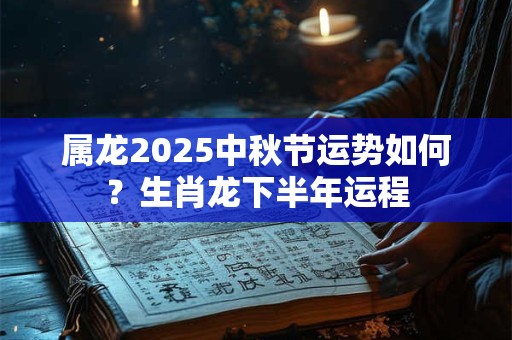 属龙2025中秋节运势如何？生肖龙下半年运程