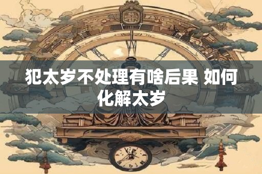 犯太岁不处理有啥后果 如何化解太岁