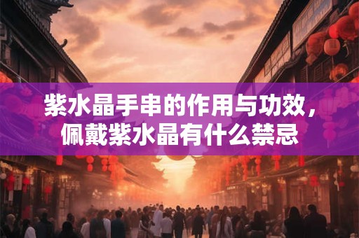 紫水晶手串的作用与功效，佩戴紫水晶有什么禁忌