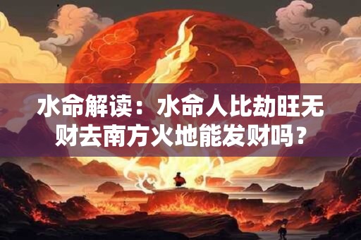 水命解读：水命人比劫旺无财去南方火地能发财吗？