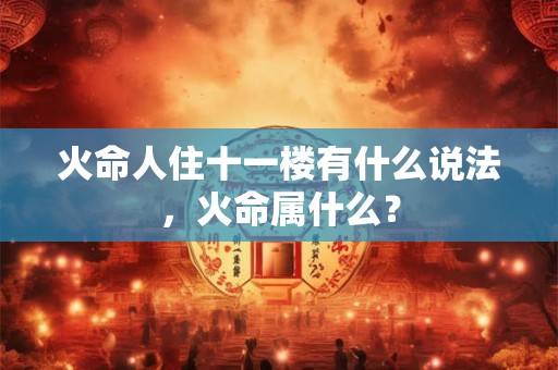 火命人住十一楼有什么说法,火命属什么? 火命人住十一楼有什么说法,火命属什么?