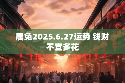 属兔2025.6.27运势 钱财不宜多花 属兔2025.6.27运势 钱财不宜多花