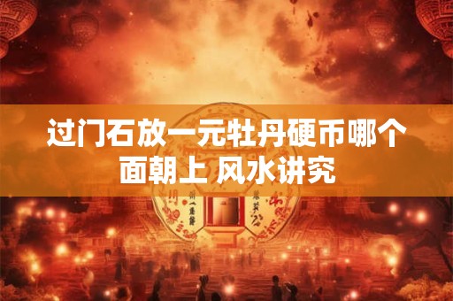 过门石放一元牡丹硬币哪个面朝上 风水讲究 过门石放一元牡丹硬币哪个面朝上 风水讲究