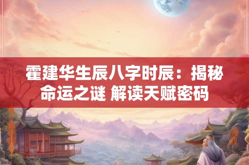 霍建华生辰八字时辰：揭秘命运之谜 解读天赋密码