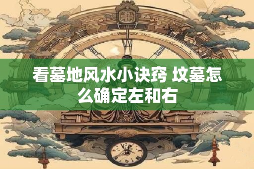 详细阅读:看墓地风水小诀窍 坟墓怎么确定左和右 看墓地风水小诀窍 坟墓怎么确定左和右