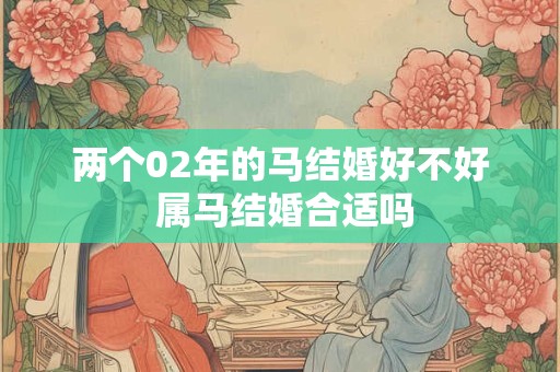 两个02年的马结婚好不好 属马结婚合适吗 两个02年的马结婚好不好 属马结婚合适吗