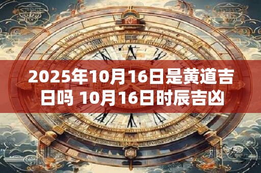 2026年10月16日是黄道吉日吗 10月16日时辰吉凶