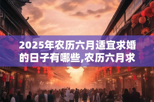 2025年农历六月适宜求婚的日子有哪些,农历六月求婚日黄历查询