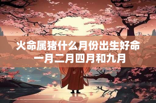 火命属猪什么月份出生好命 一月二月四月和九月