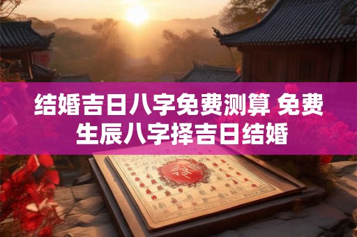 结婚吉日八字免费测算 免费 生辰八字择吉日结婚