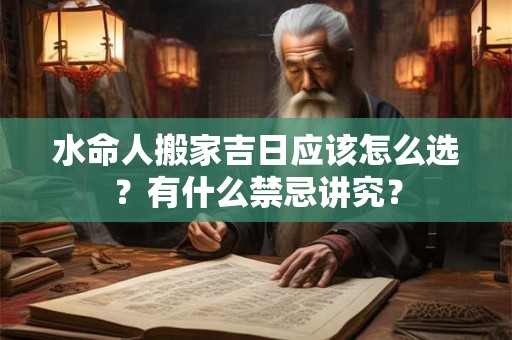 水命人搬家吉日应该怎么选？有什么禁忌讲究？