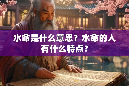 详细阅读:水命是什么意思?水命的人有什么特点? 水命是什么意思?水命的人有什么特点?
