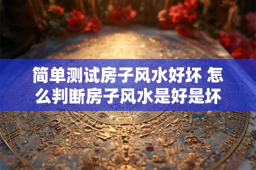 简单测试房子风水好坏 怎么判断房子风水是好是坏