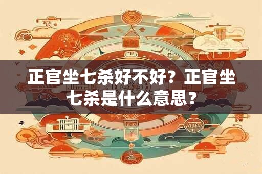 正官坐七杀好不好？正官坐七杀是什么意思？