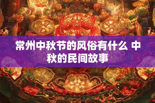 常州中秋节的风俗有什么 中秋的民间故事