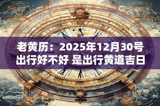老黄历：2025年12月30号出行好不好 是出行黄道吉日吗