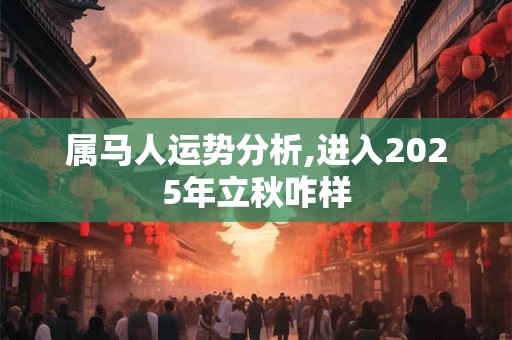 属马人运势分析,进入2025年立秋咋样 属马人运势分析,进入2025年立秋咋样