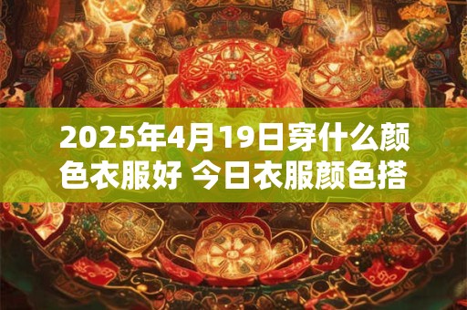 2025年4月19日穿什么颜色衣服好 今日衣服颜色搭配查询