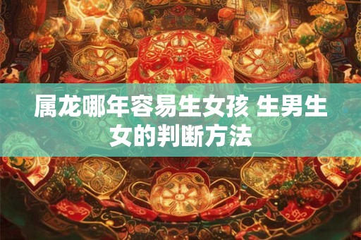 属龙哪年容易生女孩 生男生女的判断方法