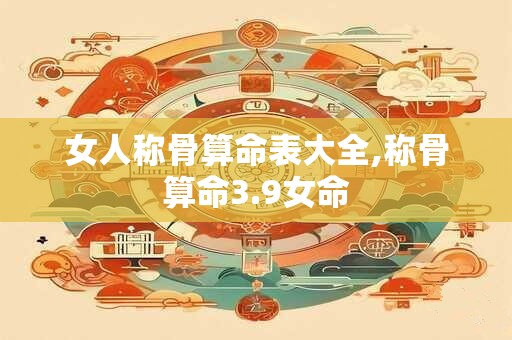 女人称骨算命表大全,称骨算命3.9女命 女人称骨算命表大全,称骨算命3.9女命