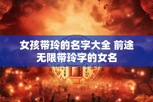 女孩带玲的名字大全 前途无限带玲字的女名