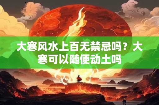 大寒风水上百无禁忌吗？大寒可以随便动土吗