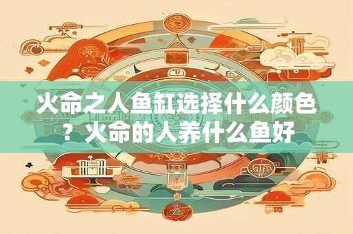 火命之人鱼缸选择什么颜色?火命的人养什么鱼好 火命之人鱼缸选择什么颜色?火命的人养什么鱼好