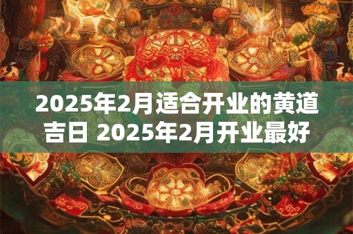 2025年2月适合开业的黄道吉日 2025年2月开业最好一天
