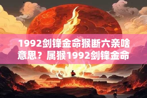 1992剑锋金命猴断六亲啥意思?属猴1992剑锋金命详解 1992剑锋金命猴断六亲啥意思?属猴1992剑锋金命详解